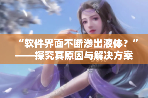 “软件界面不断渗出液体？”——探究其原因与解决方案