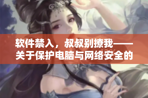 软件禁入，叔叔别撩我——关于保护电脑与网络安全的文章
