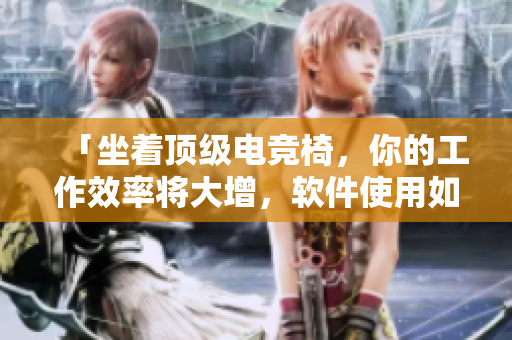 「坐着顶级电竞椅，你的工作效率将大增，软件使用如虎添翼！」