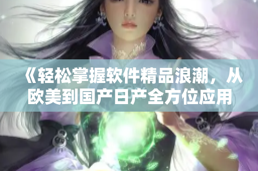 《轻松掌握软件精品浪潮，从欧美到国产日产全方位应用指南》