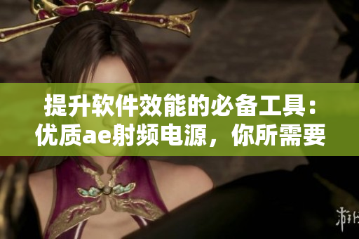 提升软件效能的必备工具：优质ae射频电源，你所需要了解的所有重点