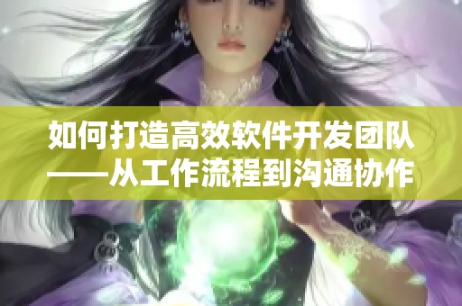 如何打造高效软件开发团队——从工作流程到沟通协作的全方位指南