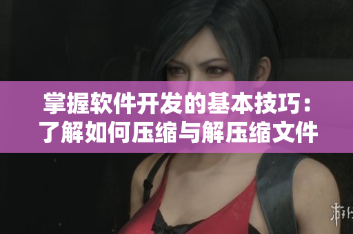 掌握软件开发的基本技巧：了解如何压缩与解压缩文件