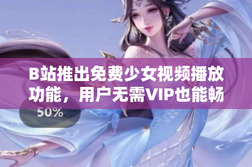 B站推出免费少女视频播放功能，用户无需VIP也能畅享