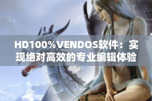 HD100%VENDOS软件：实现绝对高效的专业编辑体验