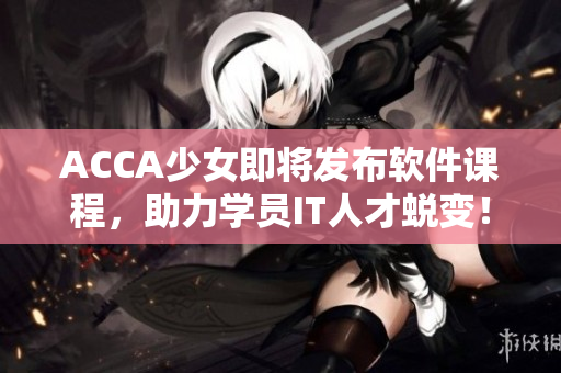 ACCA少女即将发布软件课程，助力学员IT人才蜕变！