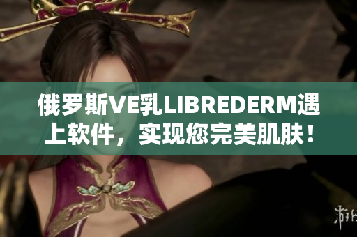 俄罗斯VE乳LIBREDERM遇上软件，实现您完美肌肤！