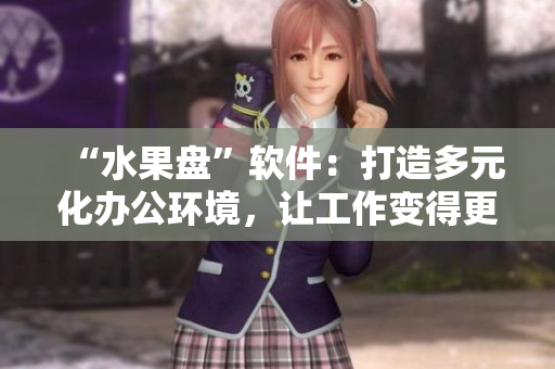 “水果盘”软件：打造多元化办公环境，让工作变得更加轻松愉快！