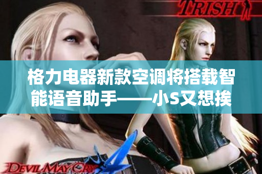格力电器新款空调将搭载智能语音助手——小S又想挨C了叫大声点视频