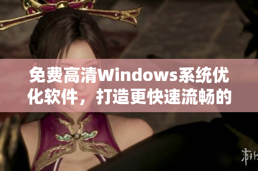 免费高清Windows系统优化软件，打造更快速流畅的电脑体验