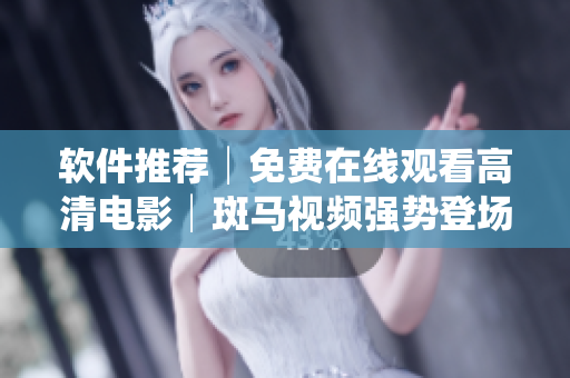 软件推荐│免费在线观看高清电影│斑马视频强势登场