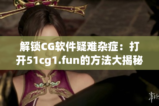 解锁CG软件疑难杂症：打开51cg1.fun的方法大揭秘！