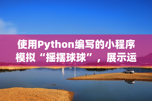 使用Python编写的小程序模拟“摇摆球球”，展示运动物理学原理！