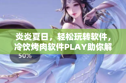 炎炎夏日，轻松玩转软件，冷饮烤肉软件PLAY助你解忧！