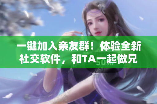 一键加入亲友群！体验全新社交软件，和TA一起做兄弟