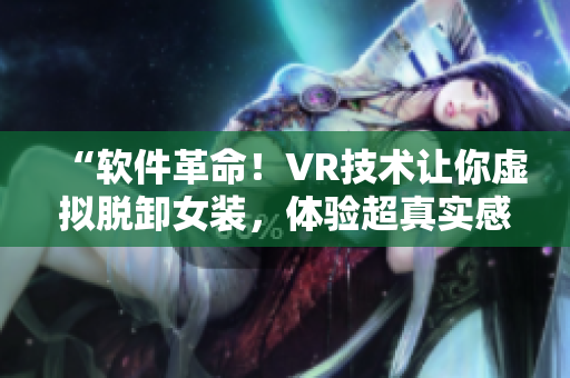 “软件革命！VR技术让你虚拟脱卸女装，体验超真实感！”
