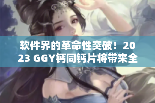 软件界的革命性突破！2023 GGY钙同钙片将带来全新用户体验