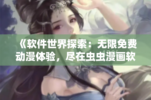 《软件世界探索：无限免费动漫体验，尽在虫虫漫画软件！》