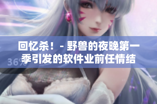 回忆杀！- 野兽的夜晚第一季引发的软件业前任情结