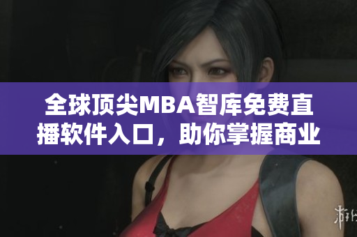 全球顶尖MBA智库免费直播软件入口，助你掌握商业管理新趋势