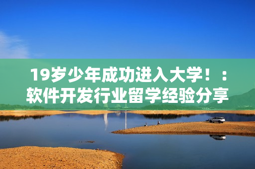 19岁少年成功进入大学！：软件开发行业留学经验分享
