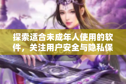 探索适合未成年人使用的软件，关注用户安全与隐私保护的品牌