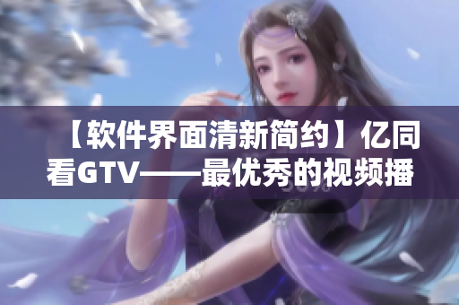 【软件界面清新简约】亿同看GTV——最优秀的视频播放软件