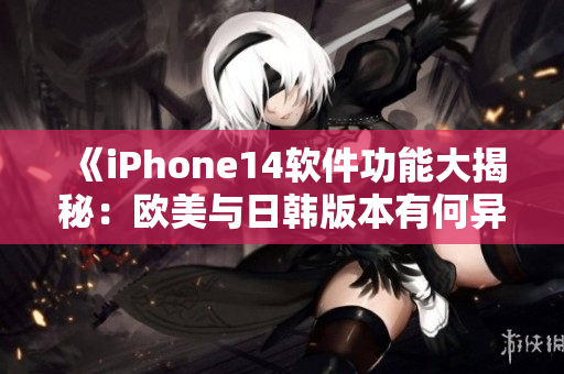 《iPhone14软件功能大揭秘：欧美与日韩版本有何异同？》