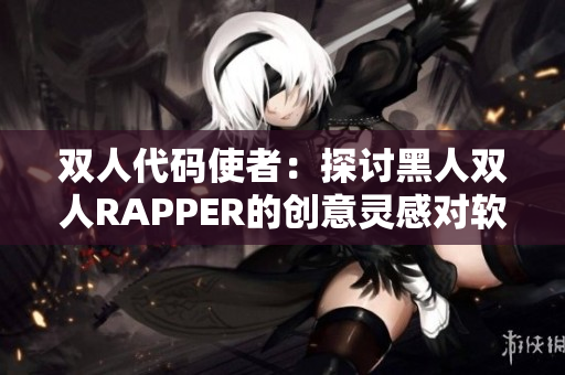 双人代码使者：探讨黑人双人RAPPER的创意灵感对软件开发的启发