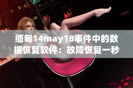 缅甸14may18事件中的数据恢复软件：故障恢复一秒钟不浪费