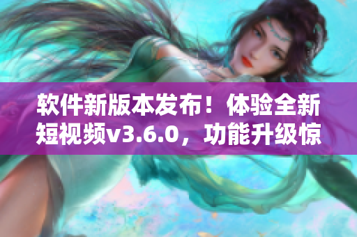 软件新版本发布！体验全新短视频v3.6.0，功能升级惊喜多