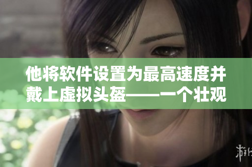 他将软件设置为最高速度并戴上虚拟头盔——一个壮观的体验！