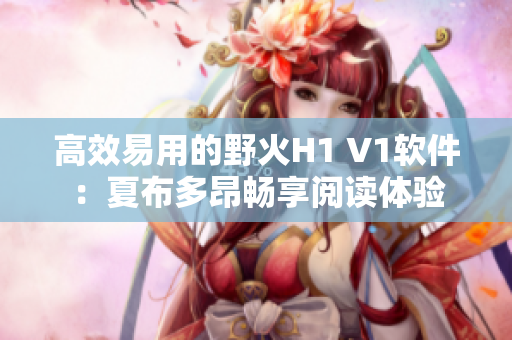 高效易用的野火H1 V1软件：夏布多昂畅享阅读体验