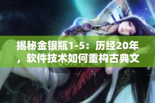 揭秘金银瓶1-5：历经20年，软件技术如何重构古典文学经典？