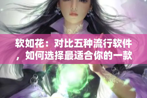 软如花：对比五种流行软件，如何选择最适合你的一款？