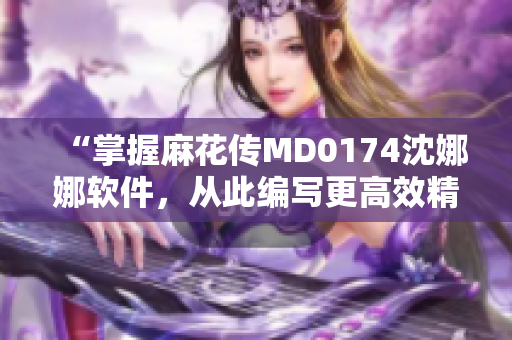 “掌握麻花传MD0174沈娜娜软件，从此编写更高效精准文章”