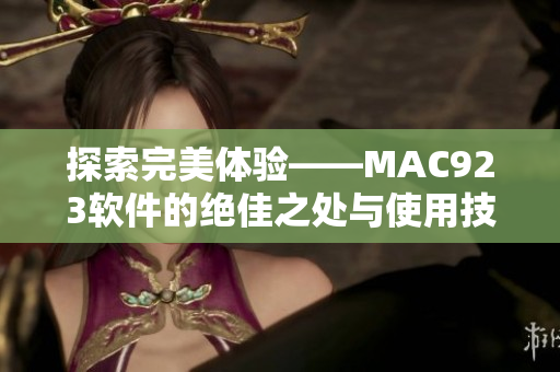 探索完美体验——MAC923软件的绝佳之处与使用技巧