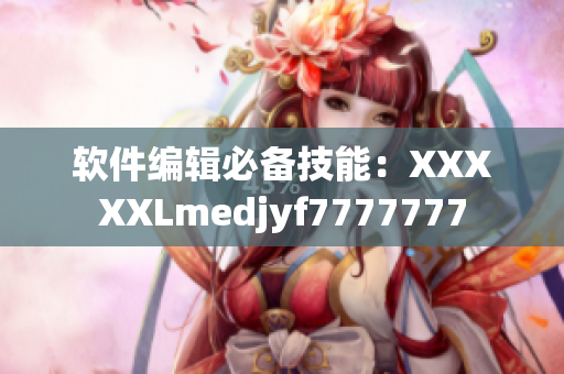 软件编辑必备技能：XXXXXLmedjyf7777777