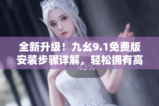 全新升级！九幺9.1免费版安装步骤详解，轻松拥有高效实用的软件