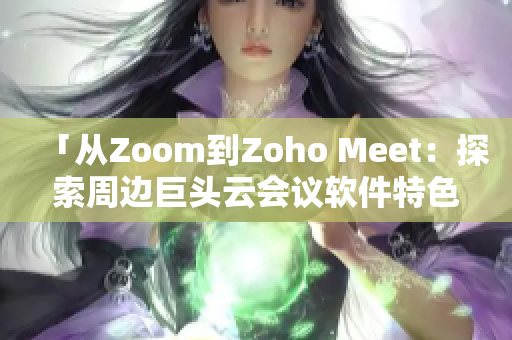 「从Zoom到Zoho Meet：探索周边巨头云会议软件特色」