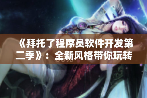 《拜托了程序员软件开发第二季》：全新风格带你玩转软件开发！