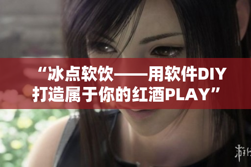 “冰点软饮——用软件DIY打造属于你的红酒PLAY”