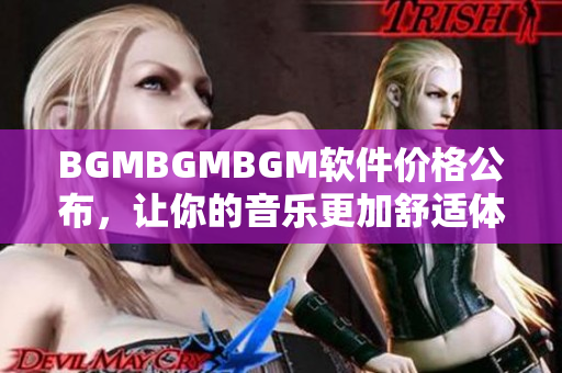 BGMBGMBGM软件价格公布，让你的音乐更加舒适体验