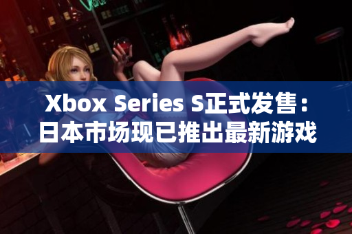 Xbox Series S正式发售：日本市场现已推出最新游戏软件！