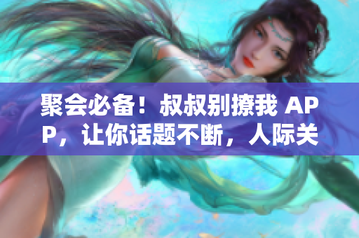 聚会必备！叔叔别撩我 APP，让你话题不断，人际关系更加和谐