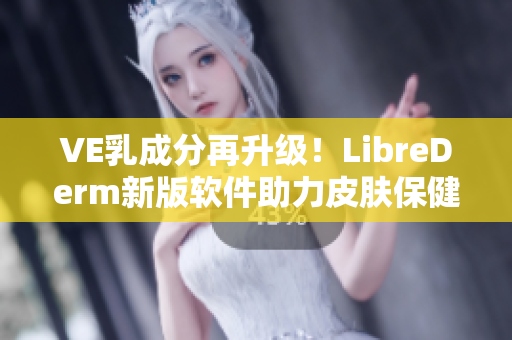 VE乳成分再升级！LibreDerm新版软件助力皮肤保健