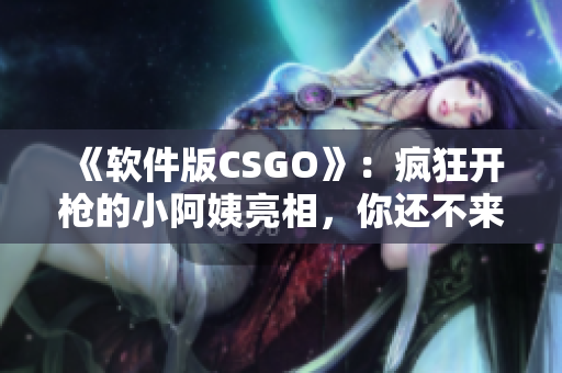 《软件版CSGO》：疯狂开枪的小阿姨亮相，你还不来体验？