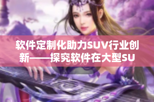 软件定制化助力SUV行业创新——探究软件在大型SUV发展中的作用和趋势