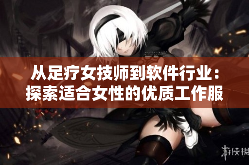 从足疗女技师到软件行业：探索适合女性的优质工作服