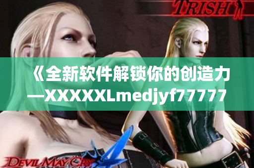 《全新软件解锁你的创造力—XXXXXLmedjyf7777777》